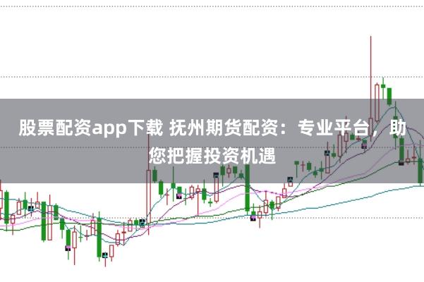 股票配资app下载 抚州期货配资：专业平台，助您把握投资机遇