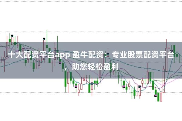 十大配资平台app 盈牛配资：专业股票配资平台，助您轻松盈利