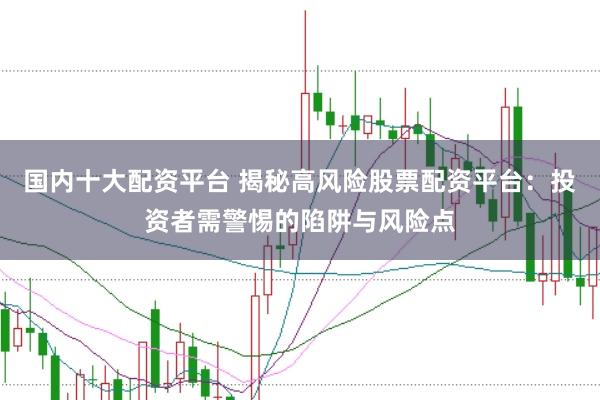 国内十大配资平台 揭秘高风险股票配资平台：投资者需警惕的陷阱与风险点