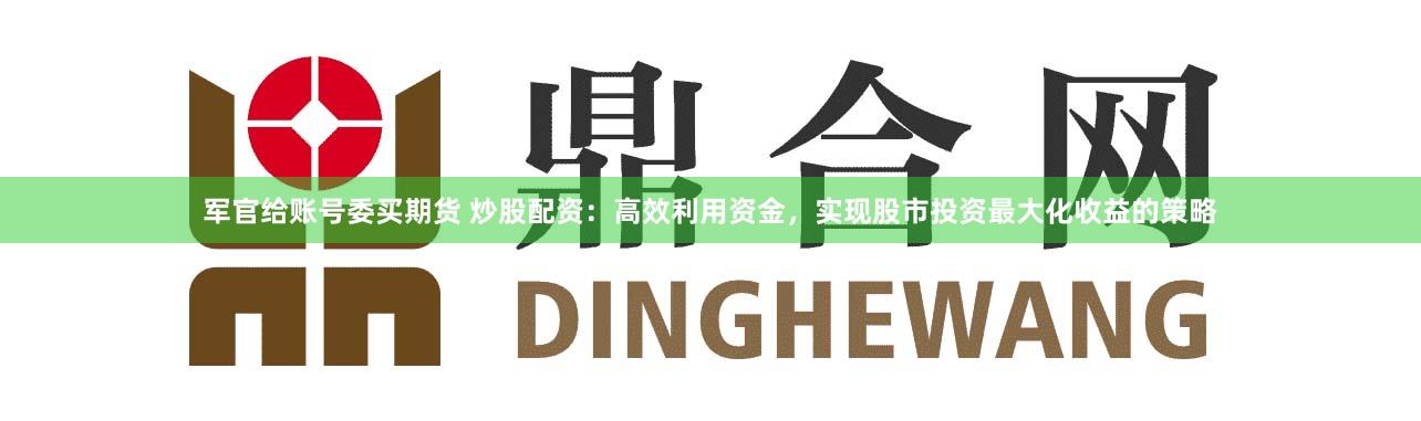 军官给账号委买期货 炒股配资：高效利用资金，实现股市投资最大化收益的策略