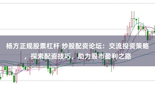 杨方正规股票杠杆 炒股配资论坛：交流投资策略，探索配资技巧，助力股市盈利之路