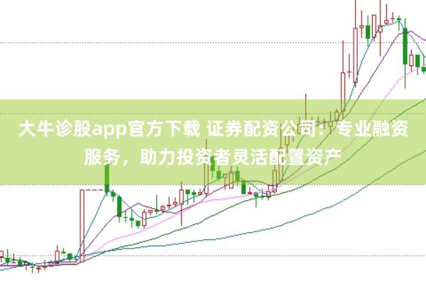 大牛诊股app官方下载 证券配资公司：专业融资服务，助力投资者灵活配置资产