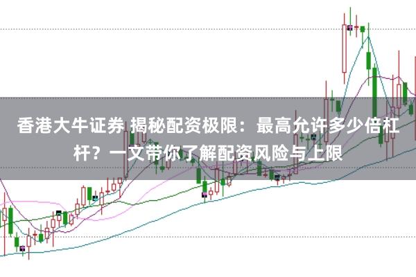 香港大牛证券 揭秘配资极限：最高允许多少倍杠杆？一文带你了解配资风险与上限