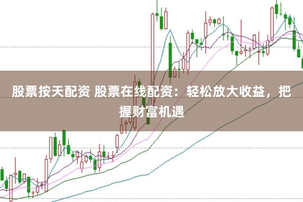 股票按天配资 股票在线配资：轻松放大收益，把握财富机遇