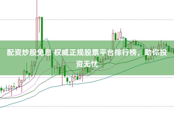配资炒股免息 权威正规股票平台排行榜，助你投资无忧