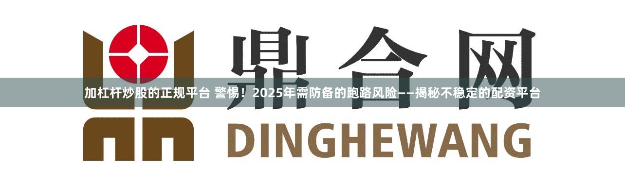 加杠杆炒股的正规平台 警惕！2025年需防备的跑路风险——揭秘不稳定的配资平台