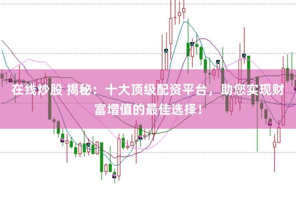 在线炒股 揭秘：十大顶级配资平台，助您实现财富增值的最佳选择！