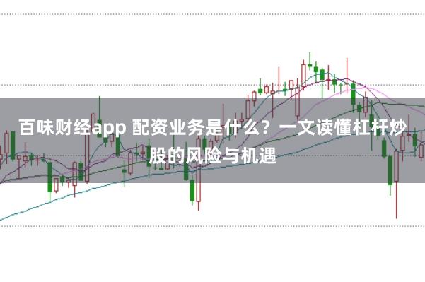 百味财经app 配资业务是什么？一文读懂杠杆炒股的风险与机遇