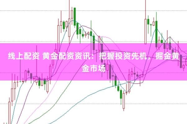 线上配资 黄金配资资讯：把握投资先机，掘金黄金市场