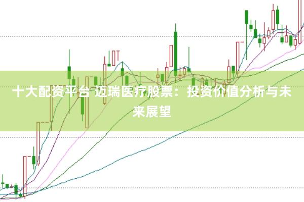 十大配资平台 迈瑞医疗股票：投资价值分析与未来展望