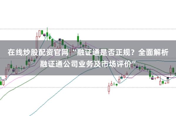 在线炒股配资官网 “融证通是否正规？全面解析融证通公司业务及市场评价”