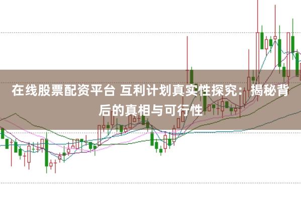 在线股票配资平台 互利计划真实性探究：揭秘背后的真相与可行性