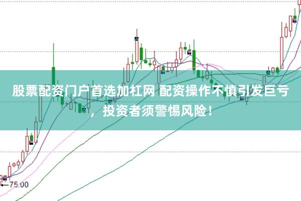 股票配资门户首选加杠网 配资操作不慎引发巨亏，投资者须警惕风险！