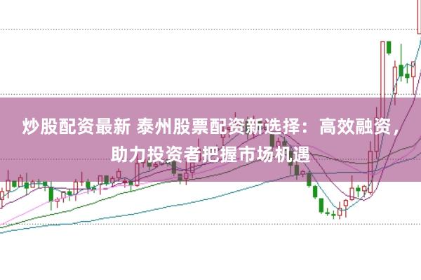 炒股配资最新 泰州股票配资新选择：高效融资，助力投资者把握市场机遇