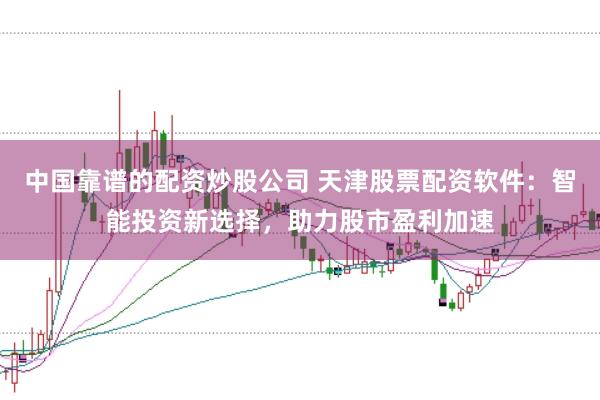 中国靠谱的配资炒股公司 天津股票配资软件：智能投资新选择，助力股市盈利加速