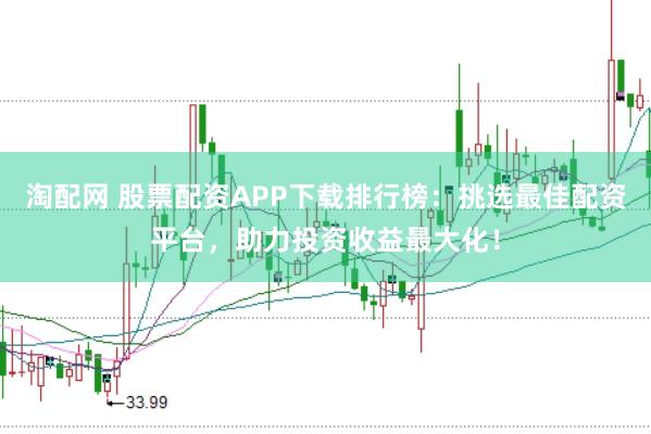 淘配网 股票配资APP下载排行榜：挑选最佳配资平台，助力投资收益最大化！