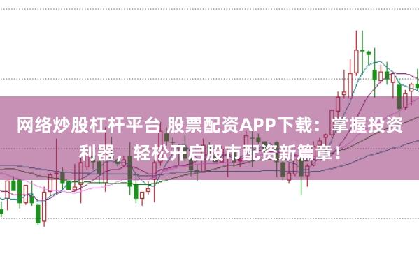 网络炒股杠杆平台 股票配资APP下载:掌握投资利器,轻松开启股市配资新篇章!