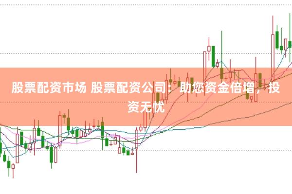 股票配资市场 股票配资公司：助您资金倍增，投资无忧