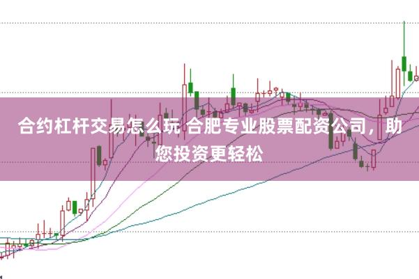 合约杠杆交易怎么玩 合肥专业股票配资公司，助您投资更轻松