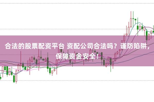 合法的股票配资平台 资配公司合法吗？谨防陷阱，保障资金安全！