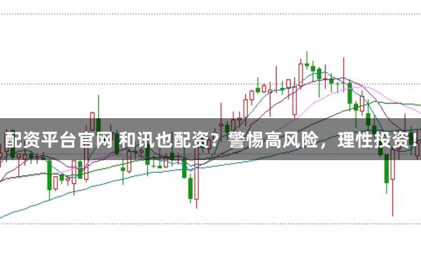 配资平台官网 和讯也配资?警惕高风险,理性投资!