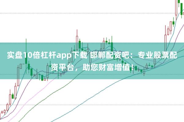 实盘10倍杠杆app下载 邯郸配资吧：专业股票配资平台，助您财富增值！