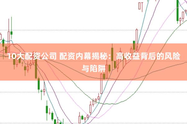 10大配资公司 配资内幕揭秘:高收益背后的风险与陷阱