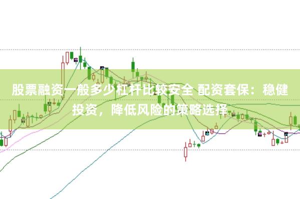 股票融资一般多少杠杆比较安全 配资套保：稳健投资，降低风险的策略选择