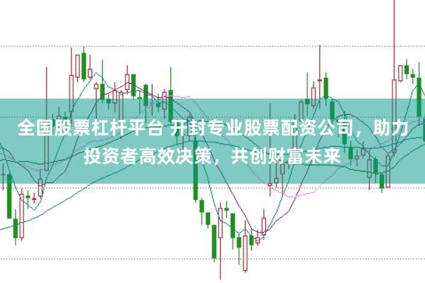 全国股票杠杆平台 开封专业股票配资公司，助力投资者高效决策，共创财富未来