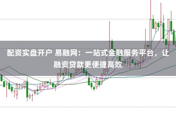 配资实盘开户 易融网：一站式金融服务平台，让融资贷款更便捷高效