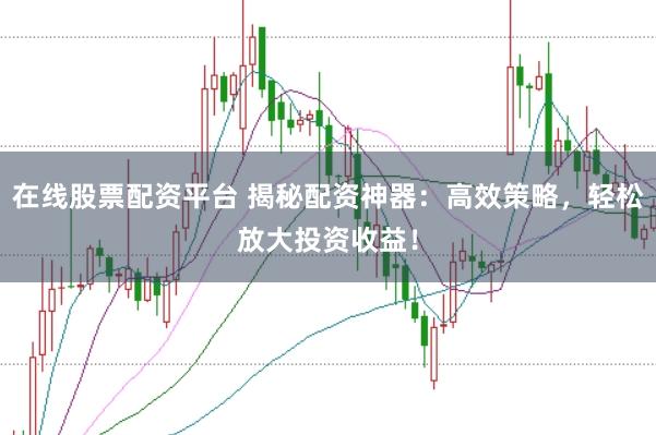 在线股票配资平台 揭秘配资神器：高效策略，轻松放大投资收益！