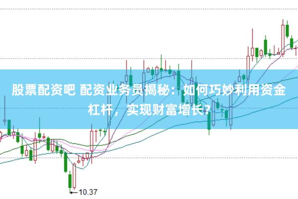 股票配资吧 配资业务员揭秘：如何巧妙利用资金杠杆，实现财富增长？