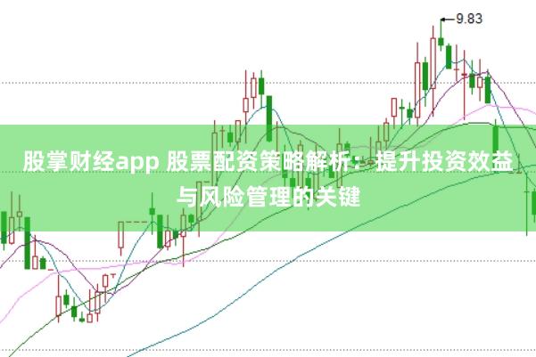 股掌财经app 股票配资策略解析：提升投资效益与风险管理的关键