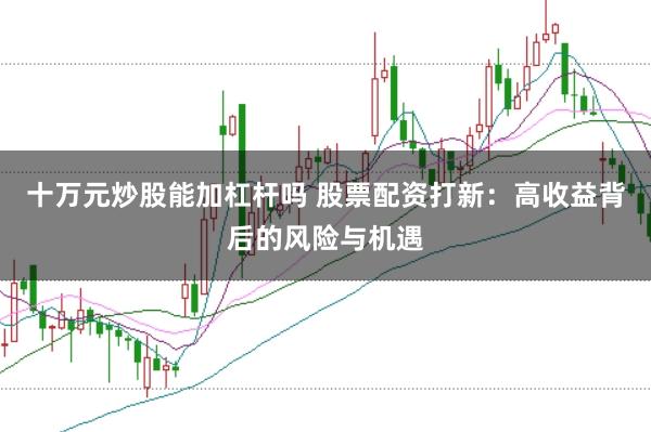 十万元炒股能加杠杆吗 股票配资打新:高收益背后的风险与机遇