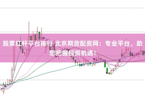 股票杠杆平台排行 北京期货配资网：专业平台，助您把握投资机遇！