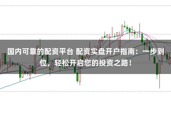 国内可靠的配资平台 配资实盘开户指南：一步到位，轻松开启您的投资之路！