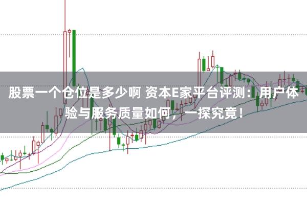 股票一个仓位是多少啊 资本E家平台评测：用户体验与服务质量如何，一探究竟！