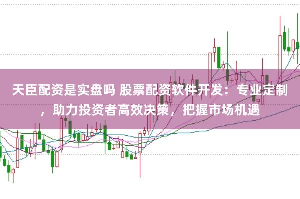 天臣配资是实盘吗 股票配资软件开发：专业定制，助力投资者高效决策，把握市场机遇