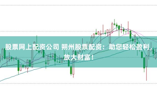 股票网上配资公司 朔州股票配资：助您轻松盈利，放大财富！