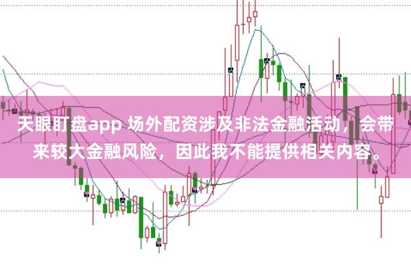 天眼盯盘app 场外配资涉及非法金融活动,会带来较大金融风险,因此我不能提供相关内容。