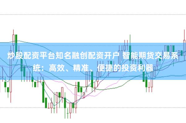 炒股配资平台知名融创配资开户 智能期货交易系统：高效、精准、便捷的投资利器