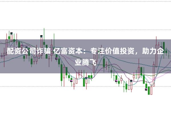 配资公司诈骗 亿富资本：专注价值投资，助力企业腾飞
