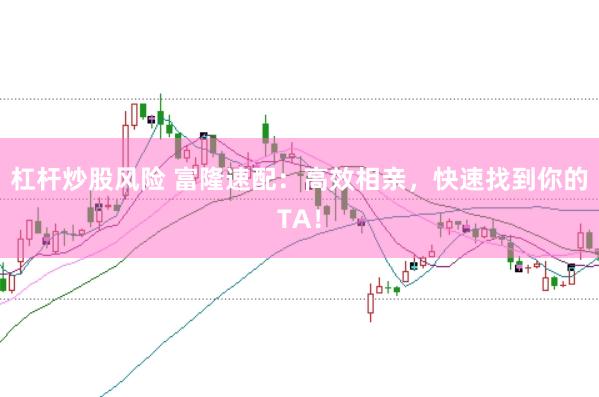 杠杆炒股风险 富隆速配：高效相亲，快速找到你的TA！