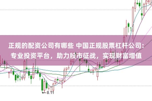 正规的配资公司有哪些 中国正规股票杠杆公司：专业投资平台，助力股市征战，实现财富增值